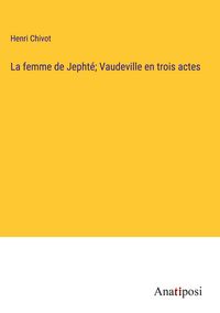 Produktbild: La femme de Jepht&eacute;; Vaudeville en trois actes