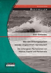 Produktbild: Wie das Bildungssystem soziale Ungleichheit reproduziert: Die verborgenen Mechanismen von Habitus, Kapital und Meritokratie