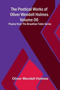 Produktbild: The Poetical Works of Oliver Wendell Holmes - Volume 06; Poems from the Breakfast Table Series