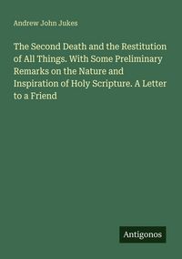 Produktbild: The Second Death and the Restitution of All Things. With Some Preliminary Remarks on the Nature and Inspiration of Holy Scripture. A Letter to a Frien