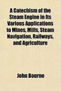 Produktbild: A Catechism of the Steam Engine in Its Various Applications to Mines, Mills, Steam Navigation, Railways, and Agriculture