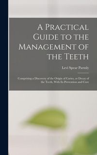 Produktbild: A Practical Guide to the Management of the Teeth; Comprising a Discovery of the Origin of Caries, or Decay of the Teeth, With its Prevention and Cure