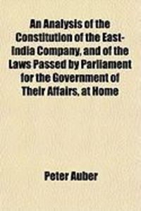 Produktbild: An Analysis of the Constitution of the East-India Company, and of the Laws Passed by Parliament for the Government of Their Affairs, at Home