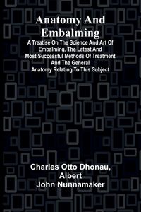 Produktbild: Anatomy and Embalming; A Treatise on the Science and Art of Embalming, the Latest and Most Successful Methods of Treatment and the General Anatomy Rel