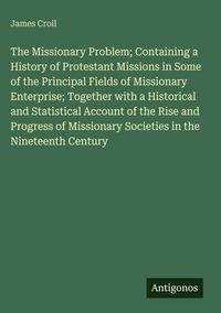 Produktbild: The Missionary Problem; Containing a History of Protestant Missions in Some of the Principal Fields of Missionary Enterprise; Together with a Historic