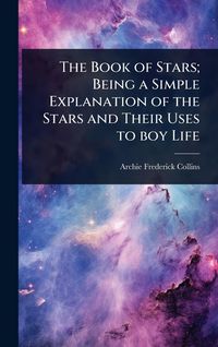 Produktbild: The Book of Stars; Being a Simple Explanation of the Stars and Their Uses to boy Life