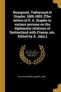 Produktbild: Bonaparte, Talleyrand et Stapfer. 1800-1803. [The letters of P. A. Stapfer to various persons on the diplomatic relations of Switzerland with France,