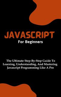 Produktbild: Javascript For Beginners: The Ultimate Step-By-Step Guide To Learning, Understanding, And Mastering Javascript Programming Like A Pro