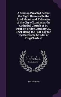Produktbild: A Sermon Preach'd Before the Right Honourable the Lord Mayor and Aldermen of the City of London at the Cathedral Church of St. Paul, on Friday, Janu