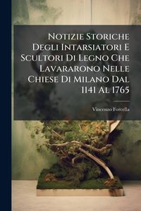 Produktbild: Notizie Storiche Degli Intarsiatori E Scultori Di Legno Che Lavararono Nelle Chiese Di Milano Dal 1141 Al 1765