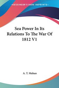Produktbild: Mahan, A: Sea Power In Its Relations To The War Of 1812 V1