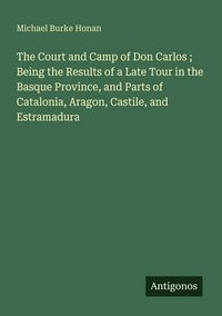 Produktbild: The Court and Camp of Don Carlos ; Being the Results of a Late Tour in the Basque Province, and Parts of Catalonia, Aragon, Castile, and Estramadura