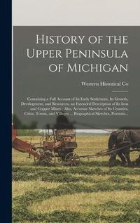 Produktbild: History of the Upper Peninsula of Michigan: Containing a Full Account of Its Early Settlement, Its Growth, Development, and Resources, an Extended Des