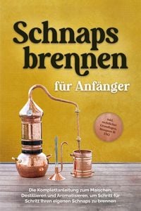 Produktbild: Schnapsbrennen f&uuml;r Anf&auml;nger: Die Komplettanleitung zum Maischen, Destillieren und Aromatisieren, um Schritt f&uuml;r Schritt Ihren eigenen Schnaps zu brenn