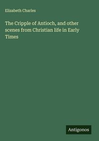 Produktbild: The Cripple of Antioch, and other scenes from Christian life in Early Times