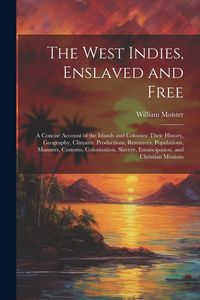 Produktbild: The West Indies, Enslaved and Free: A Concise Account of the Islands and Colonies: Their History, Geography, Climates, Productions, Resources, Populat