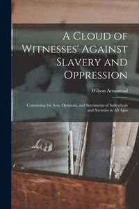 Produktbild: A Cloud of Witnesses' Against Slavery and Oppression: Containing the Acts, Opinions, and Sentiments of Individuals and Societies in All Ages