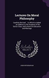 Produktbild: Lectures On Moral Philosophy: Carefully Revised ... to Which Is Added ... an Address to the Students of the Senior Class, and Letters On Education a