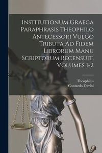Produktbild: Institutionum Graeca Paraphrasis Theophilo Antecessori Vulgo Tributa Ad Fidem Librorum Manu Scriptorum Recensuit, Volumes 1-2