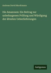 Produktbild: Die Amazonen: Ein Beitrag zur unbefangenen Pr&uuml;fung und W&uuml;rdigung der &auml;ltesten Ueberlieferungen