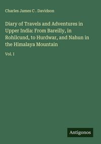 Produktbild: Diary of Travels and Adventures in Upper India: From Bareilly, in Rohilcund, to Hurdwar, and Nahun in the Himalaya Mountain