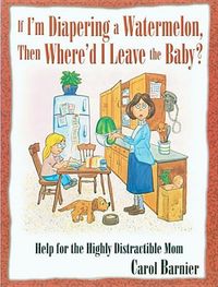 Produktbild: If I'm Diapering a Watermelon, Then Where'd I Leave the Baby?: Help for the Highly Distractible Mom