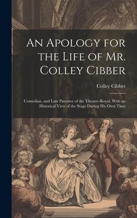 Produktbild: An Apology for the Life of Mr. Colley Cibber: Comedian, and Late Patentee of the Theatre-Royal. With an Historical View of the Stage During His Own Ti