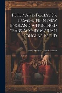 Produktbild: Peter And Polly, Or Home-life In New England A Hundred Years Ago By Marian Douglas, Pseud