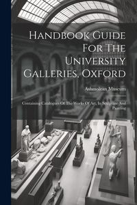 Produktbild: Handbook Guide For The University Galleries, Oxford: Containing Catalogues Of The Works Of Art, In Sculpture And Painting