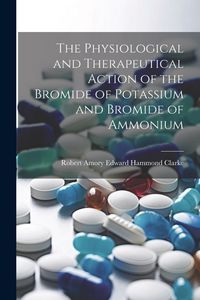 Produktbild: The Physiological and Therapeutical Action of the Bromide of Potassium and Bromide of Ammonium