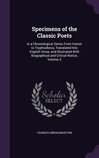 Produktbild: Specimens of the Classic Poets: In a Chronological Series from Homer to Tryphiodorus, Translated Into English Verse, and Illustrated with Biographical