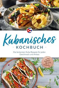 Produktbild: Kubanisches Kochbuch: Die leckersten Kuba Rezepte f&uuml;r jeden Geschmack und Anlass - inkl. Suppen, Fingerfood, Dips & Getr&auml;nken
