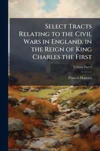 Produktbild: Select Tracts Relating to the Civil Wars in England, in the Reign of King Charles the First