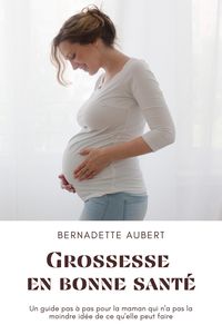 Produktbild: Grossesse en bonne sant&eacute;: Un guide pas &agrave; pas pour la maman qui n'a pas la moindre id&eacute;e de ce qu'elle peut faire