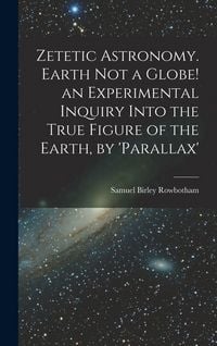 Produktbild: Zetetic Astronomy. Earth Not a Globe! an Experimental Inquiry Into the True Figure of the Earth, by 'parallax'