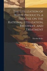 Produktbild: The Utilization of Waste Products, a Treatise on the Rational Utilization, Recovery, and Treatment