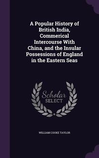 Produktbild: A Popular History of British India, Commerical Intercourse With China, and the Insular Possessions of England in the Eastern Seas