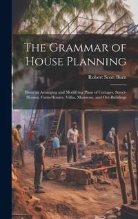 Produktbild: The Grammar of House Planning: Hints on Arranging and Modifying Plans of Cottages, Street-houses, Farm-houses, Villas, Mansions, and Out-buildings