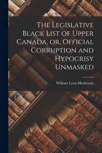Produktbild: The Legislative Black List of Upper Canada, or, Official Corruption and Hypocrisy Unmasked [microform]