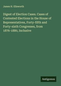 Produktbild: Digest of Election Cases. Cases of Contested Elections in the House of Representatives, Forty-fifth and Forty-sixth Congresses, from 1876-1880, Inclus