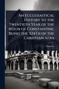 Produktbild: An Ecclesiastical History to the Twentieth Year of the Reign of Constantine, Being the 324Th of the Christian Aera