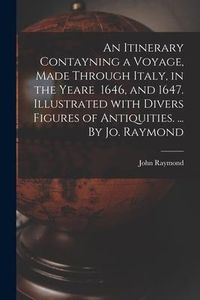 Produktbild: An Itinerary Contayning a Voyage, Made Through Italy, in the Yeare 1646, and 1647. Illustrated With Divers Figures of Antiquities. ... By Jo. Raymond
