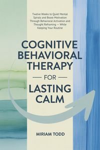 Produktbild: Cognitive Behavioral Therapy for Lasting Calm: Twelve Weeks to Quiet Mental Spirals and Boost Motivation Through Behavioral Activation and Thought Ref