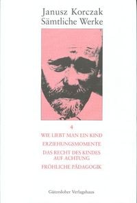 Produktbild: S&auml;mtliche Werke / Wie liebt man ein Kind. Erziehungsmomente. Das Recht des Kindes auf Achtung. Fr&ouml;hliche P&auml;dagogik.