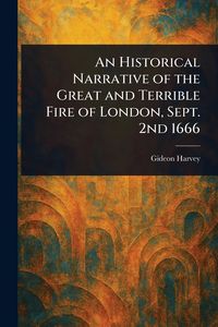 Produktbild: An Historical Narrative of the Great and Terrible Fire of London, Sept. 2nd 1666