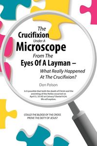 Produktbild: The Crucifixion Under A Microscope From The Eyes Of A Layman - What Really Happened At The Crucifixion?