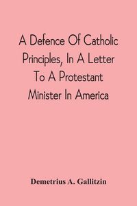 Produktbild: A Defence Of Catholic Principles, In A Letter To A Protestant Minister In America