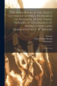 Produktbild: The Sixth Book of the Select Letters of Severus, Patriarch of Antioch, in the Syriac Version of Athanasius of Nisibis, Edited and Translated by E. W.