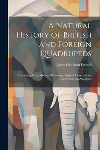 Produktbild: A Natural History of British and Foreign Quadrupeds: Containing Many Modern Discoveries, Original Observations, and Numerous Ancedotes