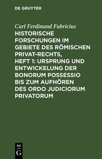 Produktbild: Historische Forschungen im Gebiete des R&ouml;mischen Privat-Rechts, Heft 1: Ursprung und Entwickelung der Bonorum Possessio bis zum Aufh&ouml;ren des ordo judiciorum privatorum